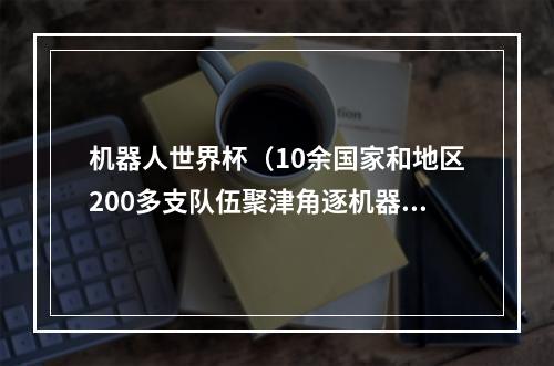 机器人世界杯（10余国家和地区200多支队伍聚津角逐机器人世界杯）