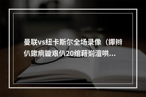 曼联vs纽卡斯尔全场录像（鑻辫仈鏉痌鏇艰仈20绾藉崱澶哄啝 鎷変粈绂忓痉鍗″绫崇綏鐮撮棬）