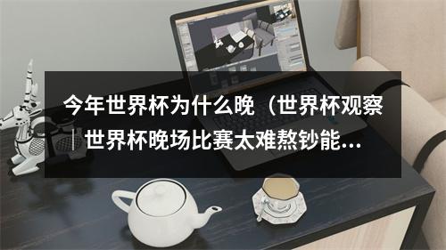 今年世界杯为什么晚（世界杯观察｜世界杯晚场比赛太难熬钞能力买不来多哈时间）