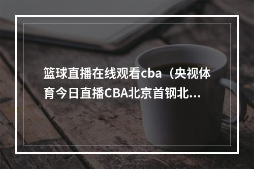 篮球直播在线观看cba（央视体育今日直播CBA北京首钢北京控股）
