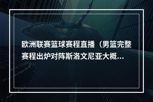 欧洲联赛篮球赛程直播（男篮完整赛程出炉对阵斯洛文尼亚大概率有直播 压轴战塞尔维亚）
