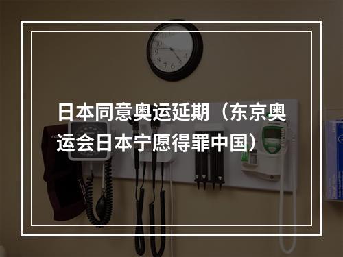 日本同意奥运延期（东京奥运会日本宁愿得罪中国）