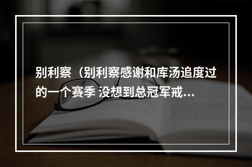 别利察（别利察感谢和库汤追度过的一个赛季 没想到总冠军戒指这么大）