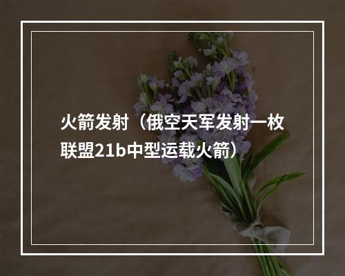 火箭发射（俄空天军发射一枚联盟21b中型运载火箭）