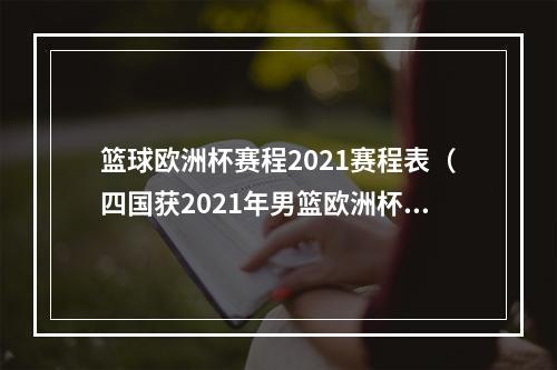 篮球欧洲杯赛程2021赛程表（四国获2021年男篮欧洲杯联合举办权 卫冕冠军遗憾落选）