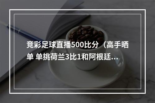 竞彩足球直播500比分（高手晒单 单挑荷兰3比1和阿根廷2比1）