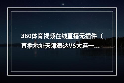 360体育视频在线直播无插件（直播地址天津泰达VS大连一方视频直播）