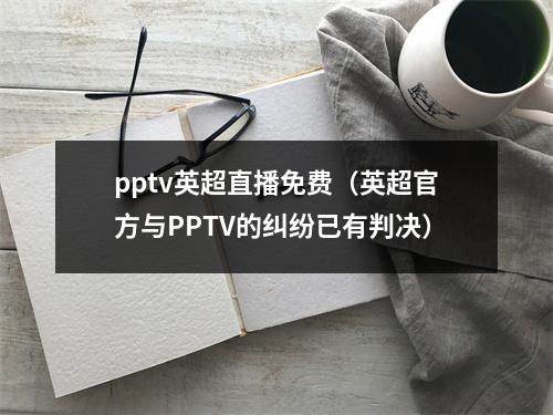 pptv英超直播免费（英超官方与PPTV的纠纷已有判决）