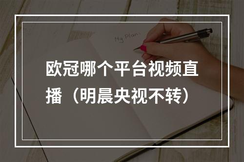 欧冠哪个平台视频直播（明晨央视不转）