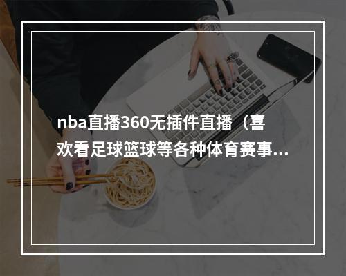 nba直播360无插件直播（喜欢看足球篮球等各种体育赛事的朋友的福利）