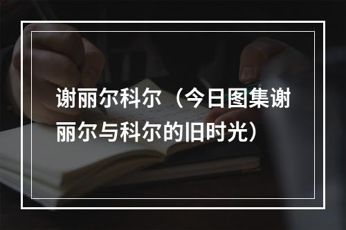 谢丽尔科尔（今日图集谢丽尔与科尔的旧时光）