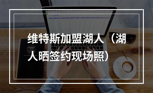 维特斯加盟湖人（湖人晒签约现场照）