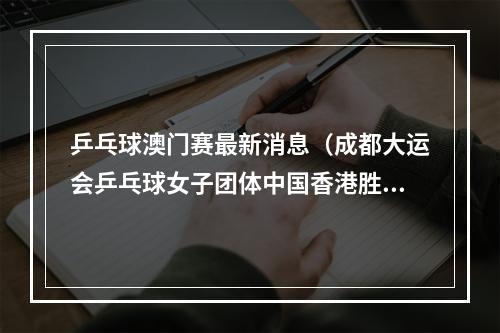 乒乓球澳门赛最新消息（成都大运会乒乓球女子团体中国香港胜中国澳门）