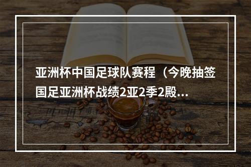 亚洲杯中国足球队赛程（今晚抽签国足亚洲杯战绩2亚2季2殿）