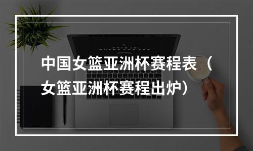 中国女篮亚洲杯赛程表（女篮亚洲杯赛程出炉）