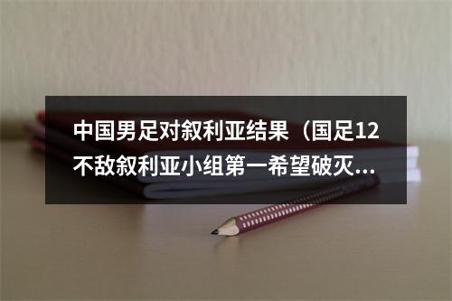 中国男足对叙利亚结果（国足12不敌叙利亚小组第一希望破灭）