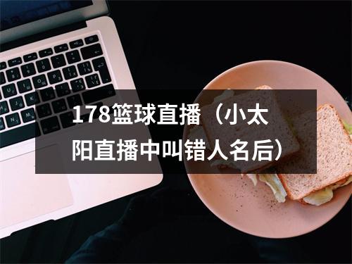 178篮球直播（小太阳直播中叫错人名后）