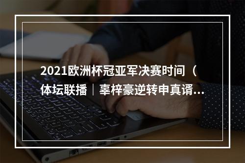 2021欧洲杯冠亚军决赛时间（体坛联播｜辜梓豪逆转申真谞夺世界冠军）