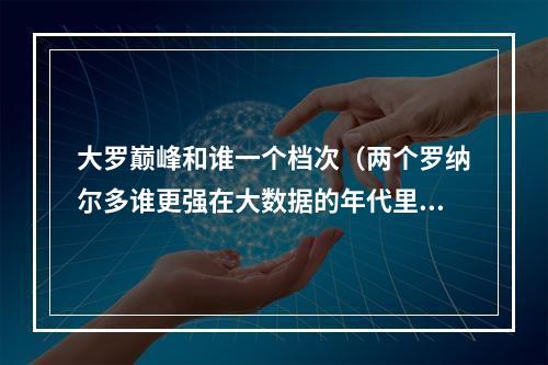 大罗巅峰和谁一个档次（两个罗纳尔多谁更强在大数据的年代里）