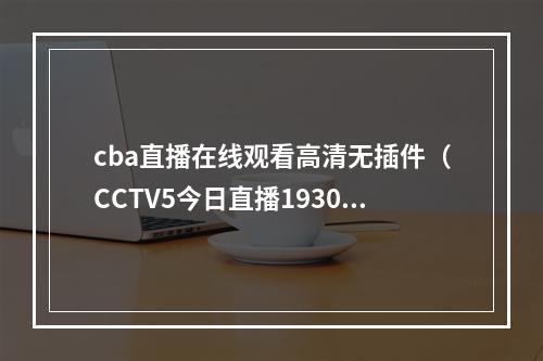 cba直播在线观看高清无插件（CCTV5今日直播1930CBA半决赛浙江东阳光辽宁本钢）