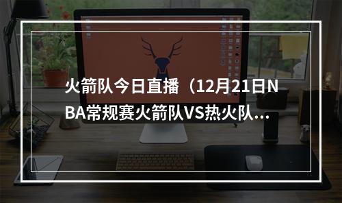 火箭队今日直播（12月21日NBA常规赛火箭队VS热火队直播 附直播时间网址）