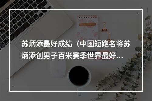 苏炳添最好成绩（中国短跑名将苏炳添创男子百米赛季世界最好成绩）