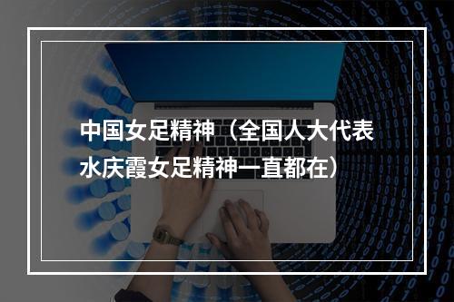中国女足精神（全国人大代表水庆霞女足精神一直都在）