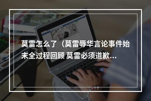 莫雷怎么了（莫雷辱华言论事件始末全过程回顾 莫雷必须道歉后续最新消息）