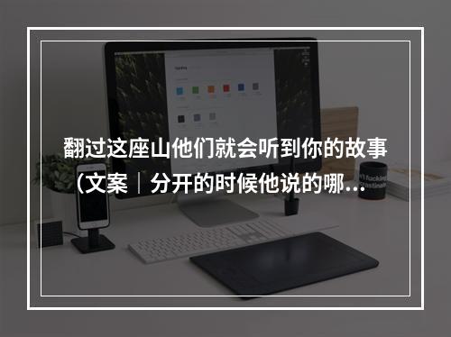 翻过这座山他们就会听到你的故事（文案｜分开的时候他说的哪句话给你）