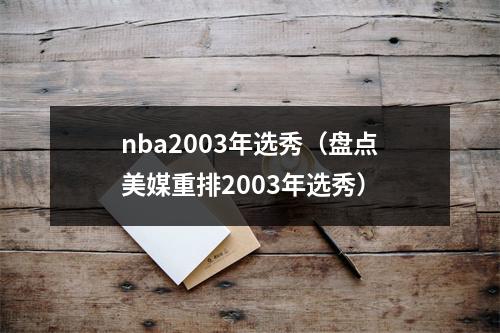 nba2003年选秀（盘点美媒重排2003年选秀）