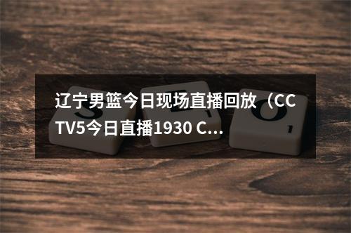 辽宁男篮今日现场直播回放（CCTV5今日直播1930 CBA季后赛半决赛辽宁本钢浙江东阳光）