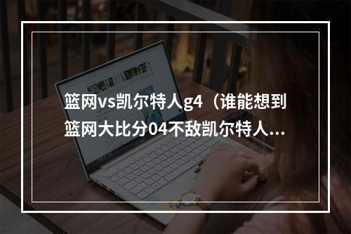 篮网vs凯尔特人g4（谁能想到篮网大比分04不敌凯尔特人 成首轮唯一被横扫球队）