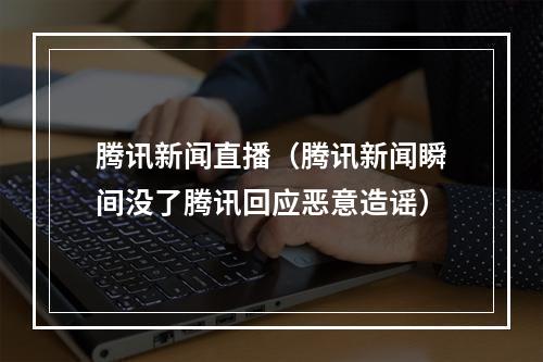 腾讯新闻直播（腾讯新闻瞬间没了腾讯回应恶意造谣）