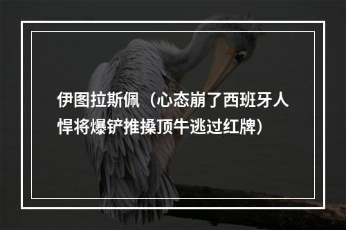 伊图拉斯佩（心态崩了西班牙人悍将爆铲推搡顶牛逃过红牌）