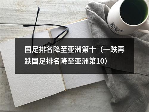 国足排名降至亚洲第十（一跌再跌国足排名降至亚洲第10）