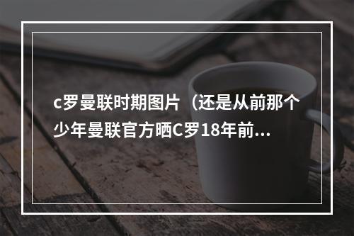 c罗曼联时期图片（还是从前那个少年曼联官方晒C罗18年前后对比照）