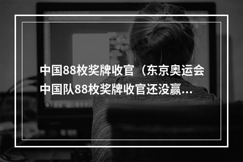 中国88枚奖牌收官（东京奥运会中国队88枚奖牌收官还没赢够）