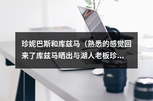 珍妮巴斯和库兹马（熟悉的感觉回来了库兹马晒出与湖人老板珍妮巴斯的合影）
