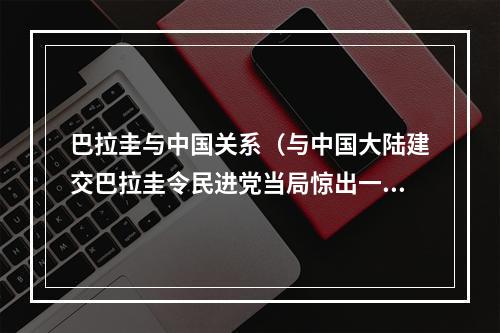 巴拉圭与中国关系（与中国大陆建交巴拉圭令民进党当局惊出一身冷汗）