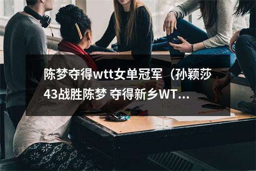 陈梦夺得wtt女单冠军（孙颖莎43战胜陈梦 夺得新乡WTT世界杯女单冠军）