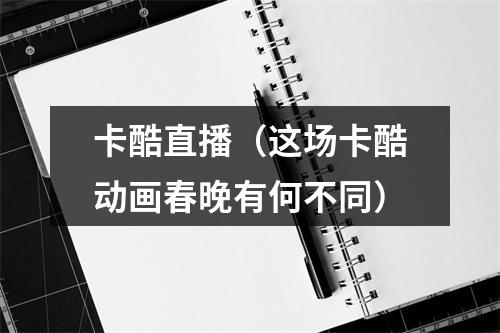 卡酷直播（这场卡酷动画春晚有何不同）