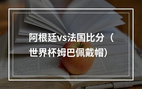 阿根廷vs法国比分（世界杯姆巴佩戴帽）