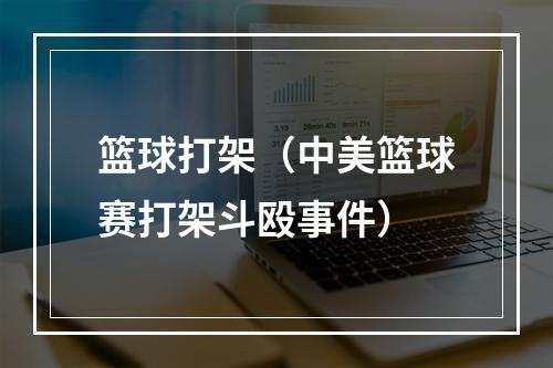 篮球打架（中美篮球赛打架斗殴事件）