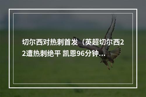 切尔西对热刺首发（英超切尔西22遭热刺绝平 凯恩96分钟破门 孔蒂图赫尔爆发冲突染红）