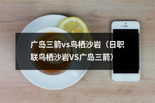 广岛三箭vs鸟栖沙岩（日职联鸟栖沙岩VS广岛三箭）