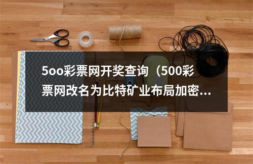 5oo彩票网开奖查询（500彩票网改名为比特矿业布局加密数字币动作频频）
