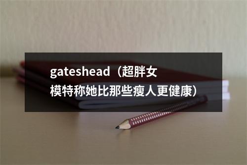 gateshead（超胖女模特称她比那些瘦人更健康）