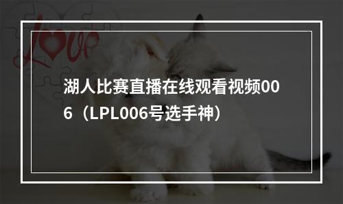 湖人比赛直播在线观看视频006（LPL006号选手神）