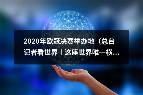 2020年欧冠决赛举办地（总台记者看世界丨这座世界唯一横跨欧亚的城市再迎欧冠决赛）