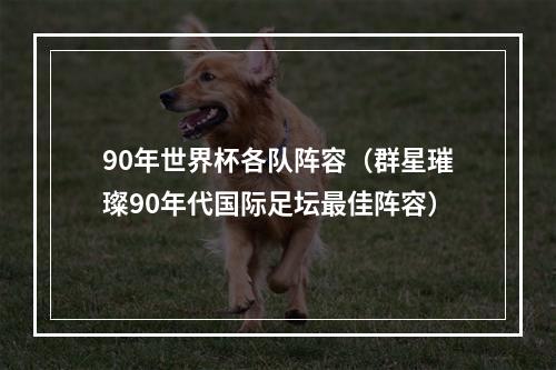 90年世界杯各队阵容（群星璀璨90年代国际足坛最佳阵容）